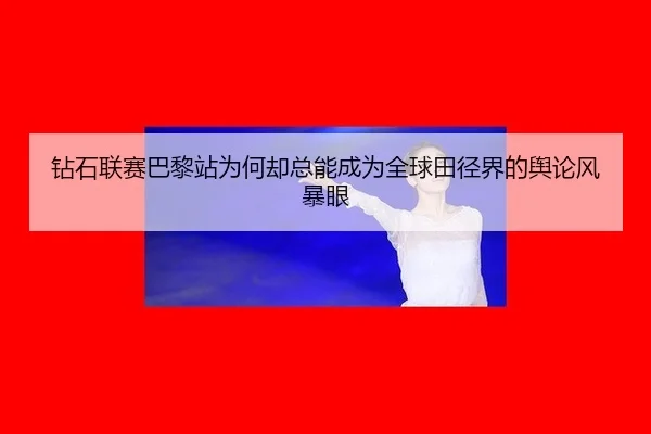 钻石联赛巴黎站为何却总能成为全球田径界的舆论风暴眼