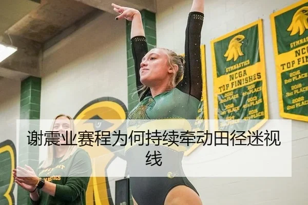 谢震业赛程为何持续牵动田径迷视线
